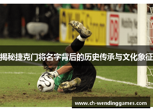揭秘捷克门将名字背后的历史传承与文化象征