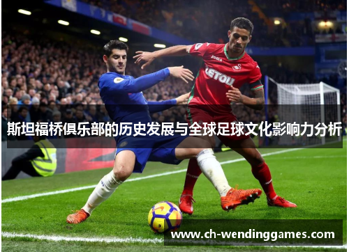 斯坦福桥俱乐部的历史发展与全球足球文化影响力分析