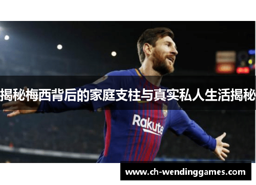 揭秘梅西背后的家庭支柱与真实私人生活揭秘 揭秘梅西背后的家庭支柱与真实私人生活揭秘