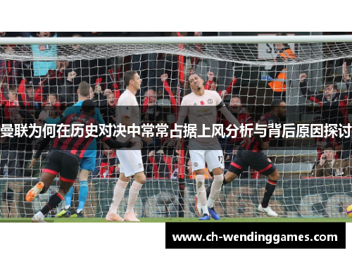 曼联为何在历史对决中常常占据上风分析与背后原因探讨 曼联为何在历史对决中常常占据上风分析与背后原因探讨