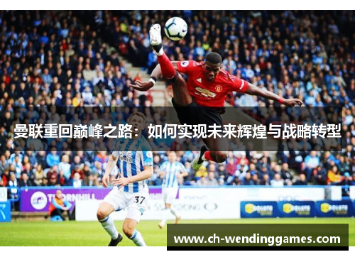 曼联重回巅峰之路：如何实现未来辉煌与战略转型