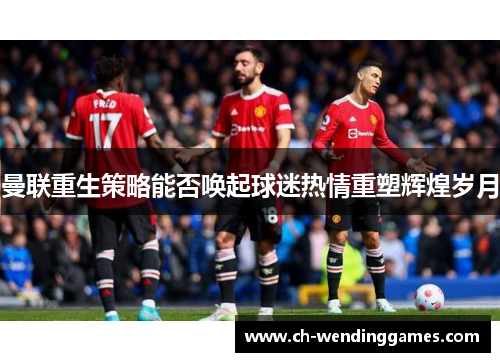 曼联重生策略能否唤起球迷热情重塑辉煌岁月