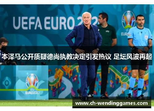 本泽马公开质疑德尚执教决定引发热议 足坛风波再起