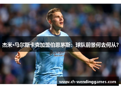 杰米·马尔斯卡克加盟伯恩茅斯:球队前景何去何从? 杰米·马尔斯卡克加盟伯恩茅斯:球队前景何去何从?