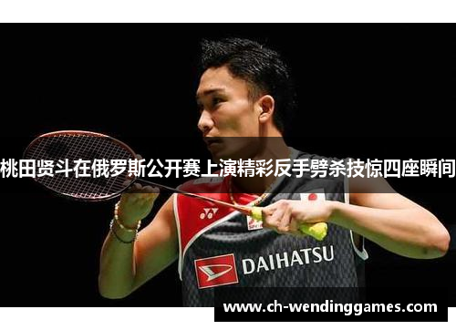 桃田贤斗在俄罗斯公开赛上演精彩反手劈杀技惊四座瞬间