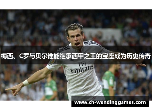 梅西、C罗与贝尔谁能继承西甲之王的宝座成为历史传奇