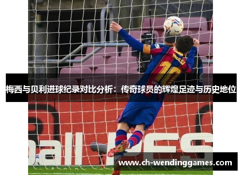 梅西与贝利进球纪录对比分析:传奇球员的辉煌足迹与历史地位 梅西与贝利进球纪录对比分析:传奇球员的辉煌足迹与历史地位