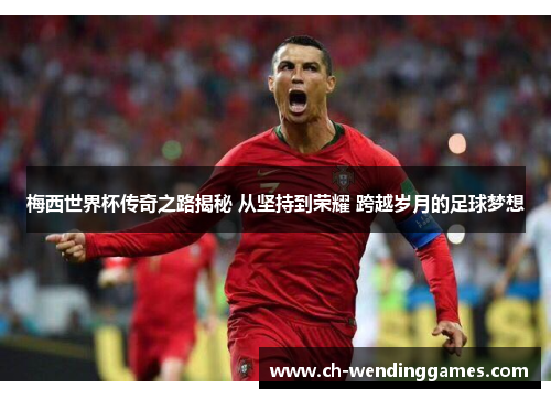 梅西世界杯传奇之路揭秘 从坚持到荣耀 跨越岁月的足球梦想