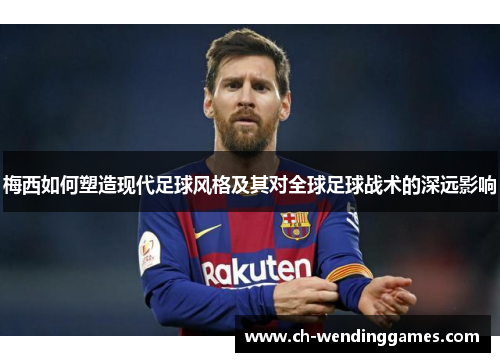 梅西如何塑造现代足球风格及其对全球足球战术的深远影响 梅西如何塑造现代足球风格及其对全球足球战术的深远影响