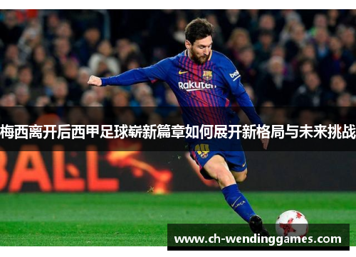 梅西离开后西甲足球崭新篇章如何展开新格局与未来挑战 梅西离开后西甲足球崭新篇章如何展开新格局与未来挑战