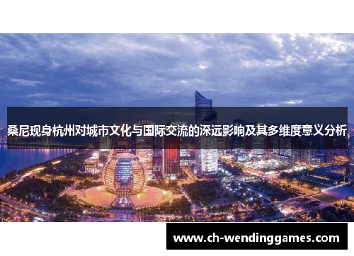 桑尼现身杭州对城市文化与国际交流的深远影响及其多维度意义分析 桑尼现身杭州对城市文化与国际交流的深远影响及其多维度意义分析