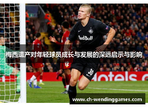 梅西遗产对年轻球员成长与发展的深远启示与影响 梅西遗产对年轻球员成长与发展的深远启示与影响