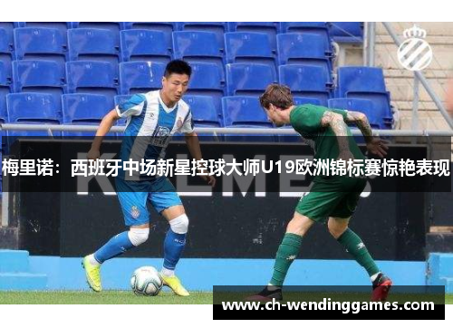 梅里诺：西班牙中场新星控球大师U19欧洲锦标赛惊艳表现