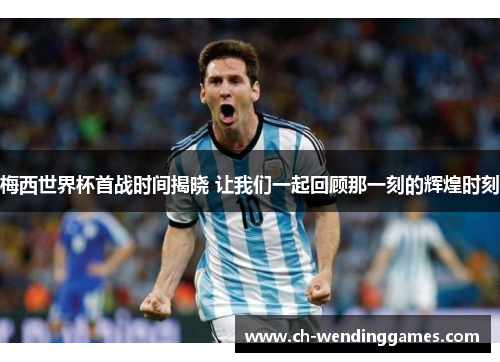 梅西世界杯首战时间揭晓 让我们一起回顾那一刻的辉煌时刻