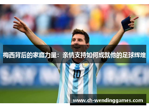 梅西背后的家庭力量：亲情支持如何成就他的足球辉煌