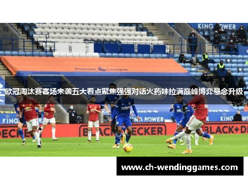 欧冠淘汰赛客场来袭五大看点聚焦强强对话火药味拉满巅峰博弈悬念升级