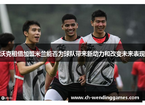 沃克租借加盟米兰能否为球队带来新动力和改变未来表现