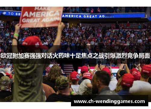 欧冠附加赛强强对话火药味十足焦点之战引爆激烈竞争局面