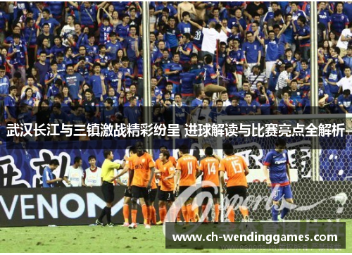 武汉长江与三镇激战精彩纷呈 进球解读与比赛亮点全解析